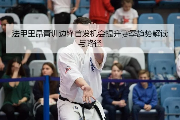法甲里昂青训边锋首发机会提升赛季趋势解读与路径