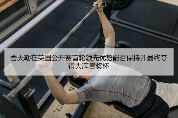舍夫勒在英国公开赛首轮领先优势能否保持并最终夺得大满贯奖杯